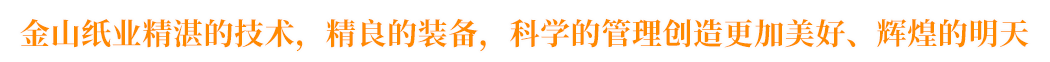 金山紙業(yè)精湛的技術(shù)，精良的裝備，科學(xué)的管理創(chuàng)造更加美好、輝煌的明天